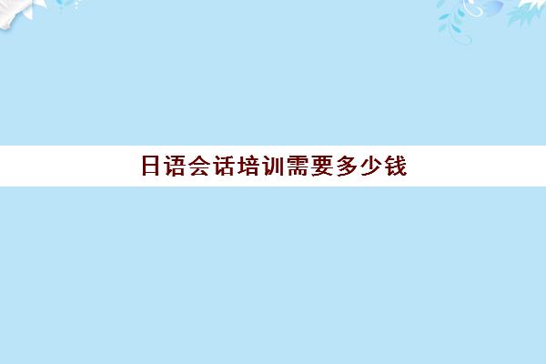 日语会话培训需要多少钱(学日语多少钱学费一年)