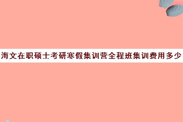 海文在职硕士考研寒假集训营全程班集训费用多少钱（海文考研学费一览表）