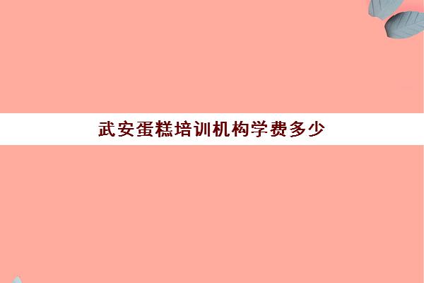 武安蛋糕培训机构学费多少(临武蛋糕培训学校哪里好)