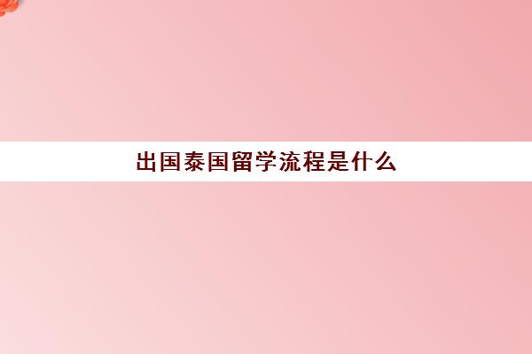 出国泰国留学流程是什么(出国泰国需要什么条件)