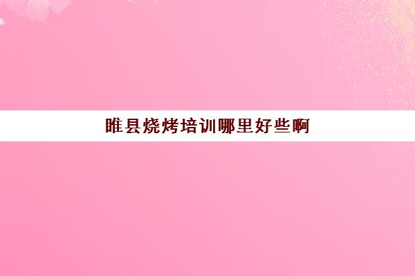 睢县烧烤培训哪里好些啊(学烧烤技术培训哪里好)