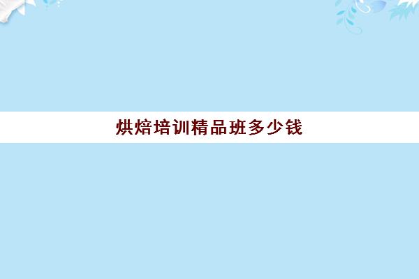 烘焙培训精品班多少钱(正规学烘焙学费价格表)