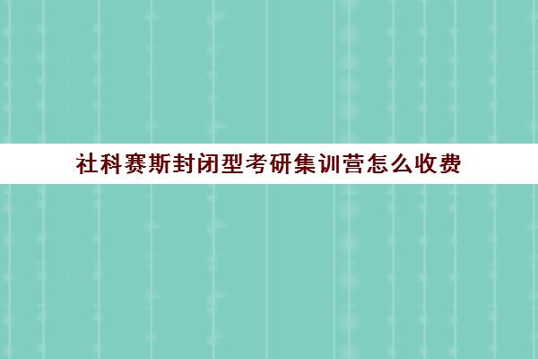 社科赛斯封闭型考研集训营怎么收费（北京社科赛斯可靠吗）