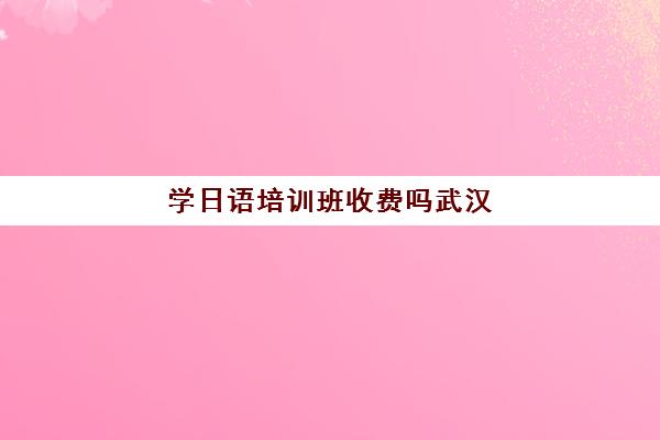 学日语培训班收费吗武汉(武汉少儿美术培训收费标准)