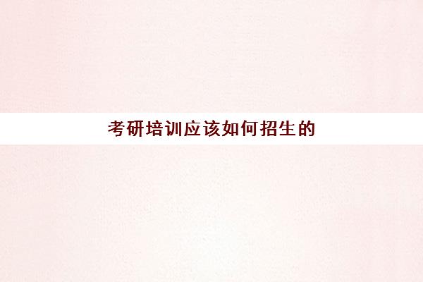 考研培训应该如何招生的(考研班怎么报)