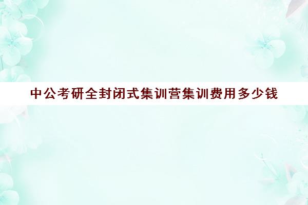 中公考研全封闭式集训营集训费用多少钱（封闭式考研集训营多少钱）