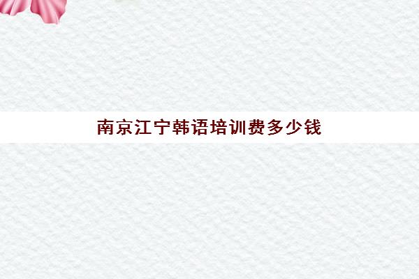 南京江宁韩语培训费多少钱(南京哪里有学韩语的地方)