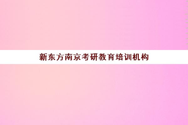 新东方南京考研教育培训机构(南京有什么考研机构比较好)