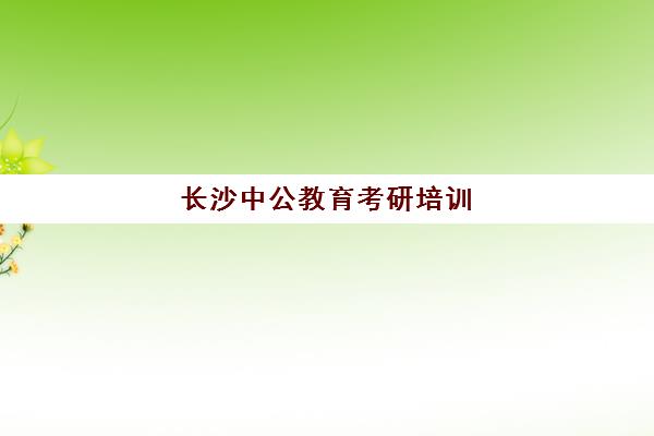 长沙中公教育考研培训(长沙考公务员培训机构)