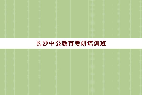 长沙中公教育考研培训班(考研辅导班学费多少)