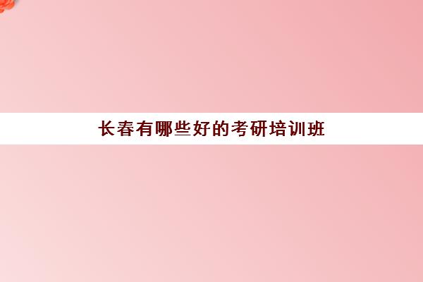 长春有哪些好的考研培训班(长春海文考研怎么样)