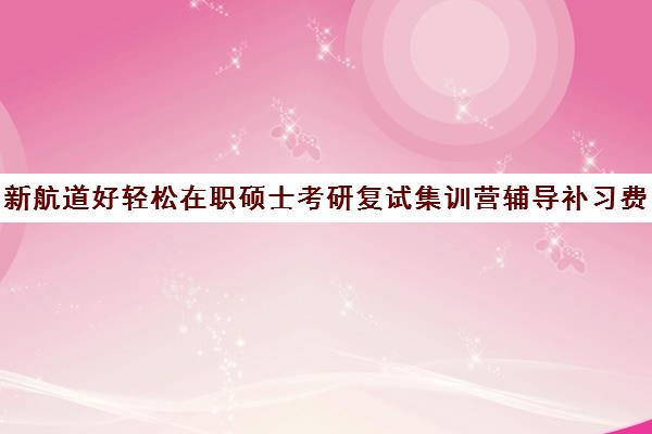 新航道好轻松在职硕士考研复试集训营辅导补习费用标准价格表