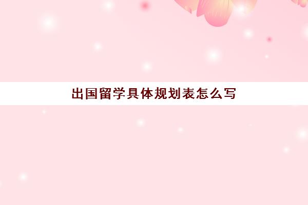 出国留学具体规划表怎么写(留学研究计划书怎么写)