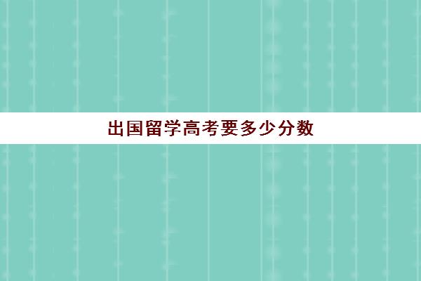 出国留学高考要多少分数(高考可以考国外大学吗)