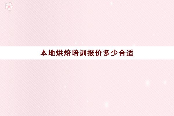 本地烘焙培训报价多少合适(烘焙班一般学费多少)