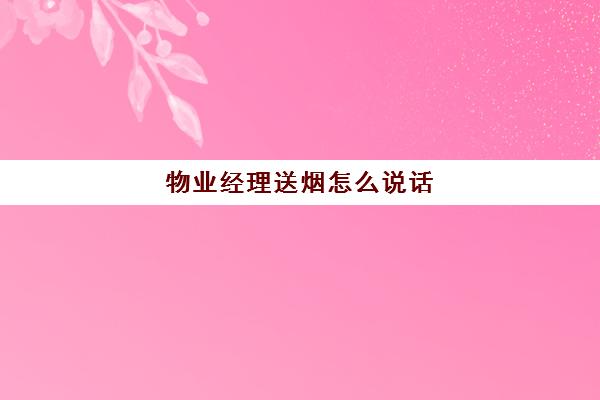 物业经理送烟怎么说话(给老板送烟怎么样讲才讲话才行)