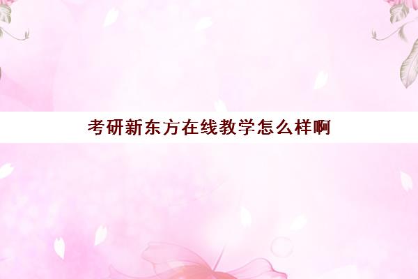 考研新东方在线教学怎么样啊(考研班是报网课还是新东方好)