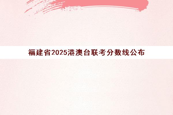 福建省2025港澳台联考分数线公布(港澳台联考各校分数线)