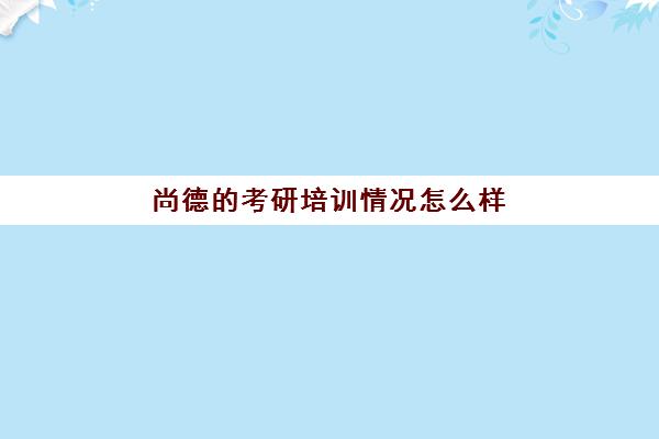 尚德的考研培训情况怎么样(包头尚德考研培训基地)