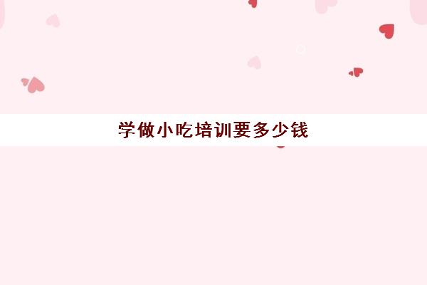 学做小吃培训要多少钱(小吃培训班学费一览表)