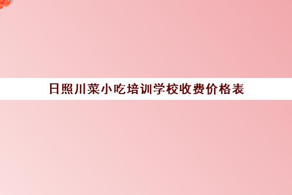 日照川菜小吃培训学校收费价格表(学川菜技术培训哪里有)