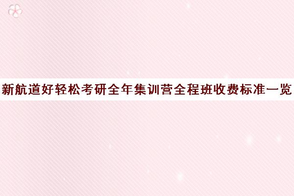 新航道好轻松考研全年集训营全程班收费标准一览表（新航道考研英语价目表）