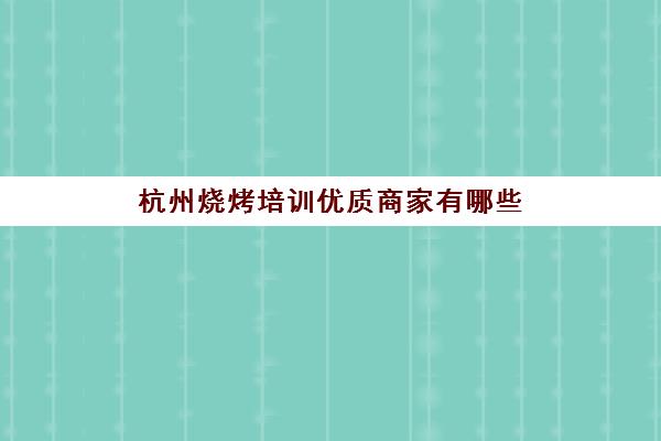 杭州烧烤培训优质商家有哪些(烧烤点评)