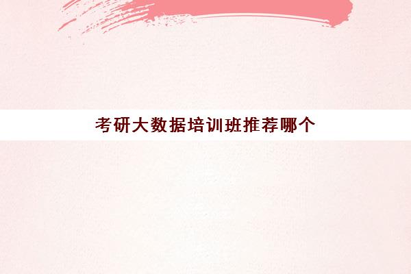 考研大数据培训班推荐哪个(现在大数据分析的培训机构有哪些)