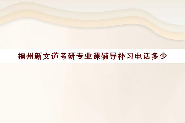 福州新文道考研专业课辅导补习电话多少