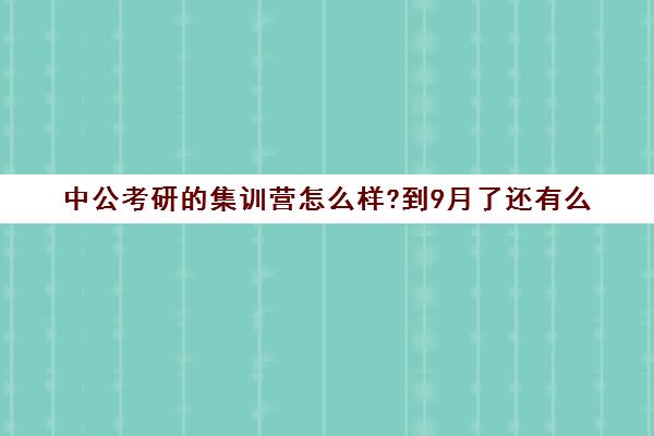 中公考研的集训营怎么样?到9月了还有么(考研集训营有用吗)