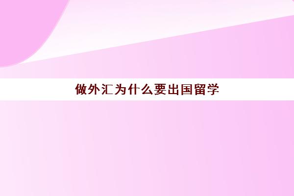 做外汇为什么要出国留学(外汇怎么做了解一下)