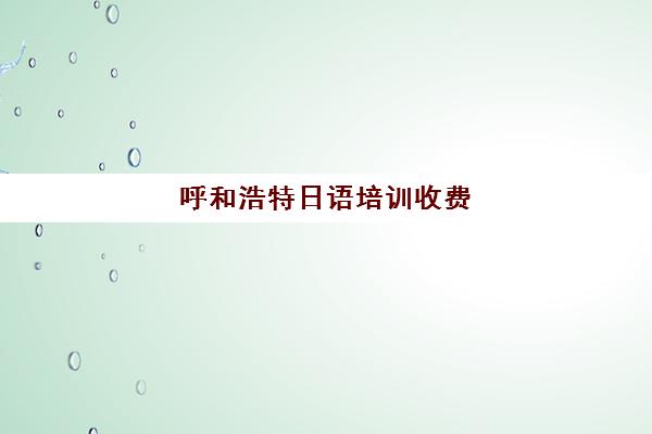 呼和浩特日语培训收费(新乡语言培训机构排名)