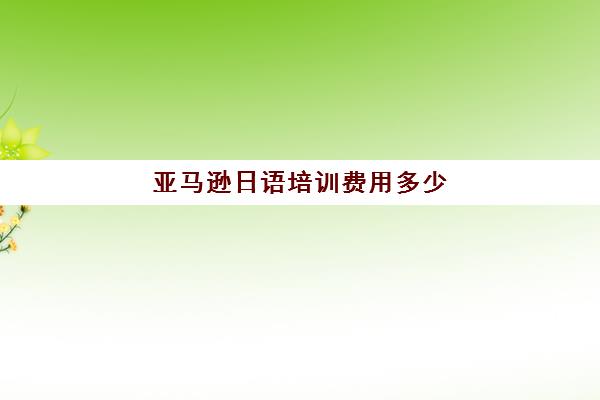 亚马逊日语培训费用多少(日语培训学费一般多少)