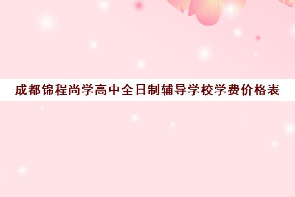 成都锦程尚学高中全日制辅导学校学费价格表(成都金钥匙培训学校高中怎么样)