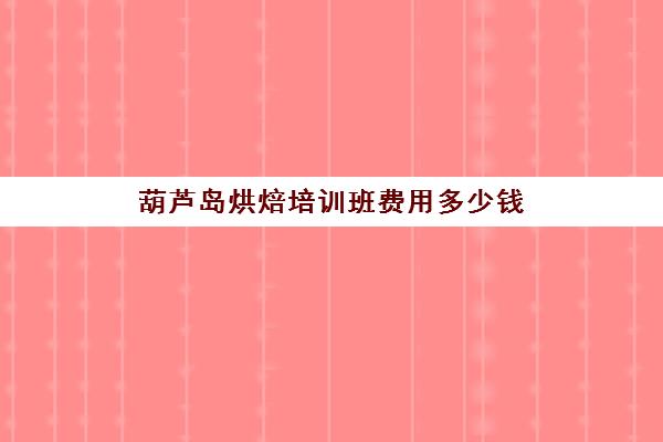 葫芦岛烘焙培训班费用多少钱(正规学烘焙学费价格表)