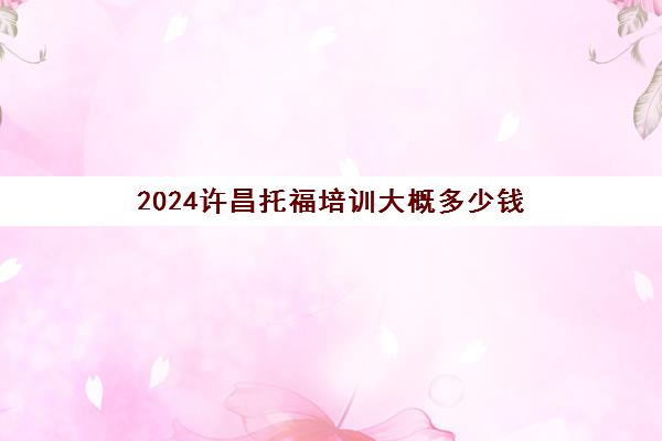 2024许昌托福培训大概多少钱(雅思培训班多少钱雅思)