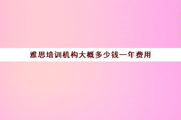 雅思培训机构大概多少钱一年费用(雅思培训班一般要)