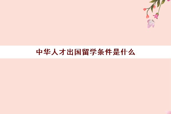 中华人才出国留学条件是什么(普通家庭出国留学)