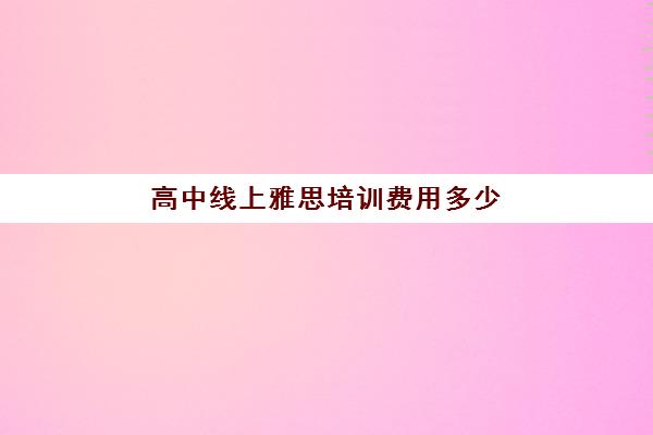 高中线上雅思培训费用多少(网上雅思培训班多少钱)