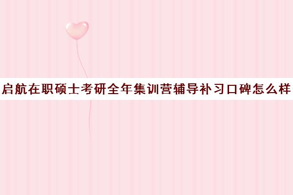 启航在职硕士考研全年集训营辅导补习口碑怎么样？