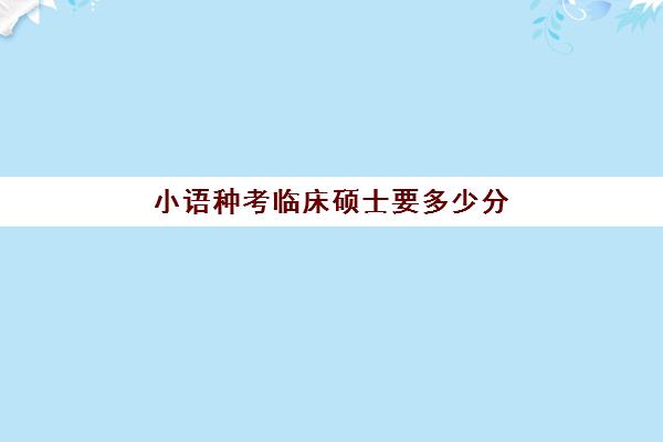 小语种考临床硕士要多少分(跨专业考小语种研究生)