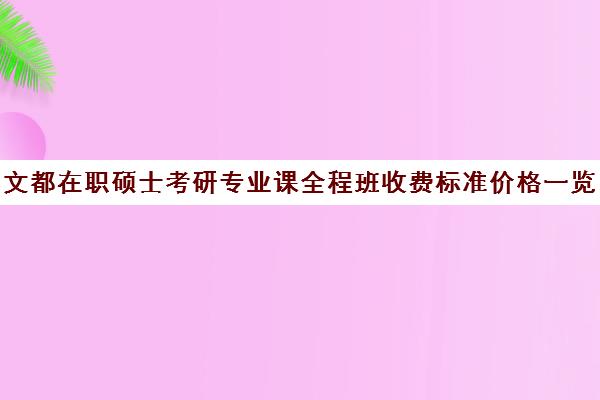 文都在职硕士考研专业课全程班收费标准价格一览（在职考研学费一般是多少钱）