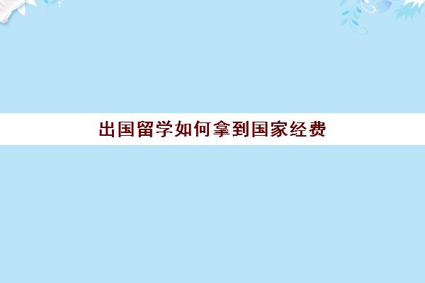 出国留学如何拿到国家经费(国家留学基金申请条件)