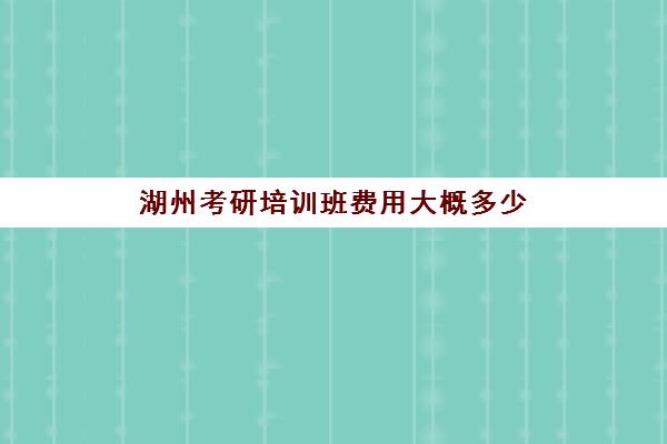 湖州考研培训班费用大概多少(湖州考研考点有哪些)