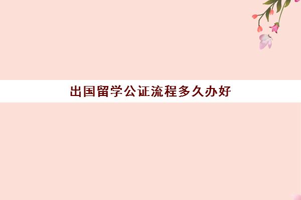 出国留学公证流程多久办好(公证处公证需要多长时间)