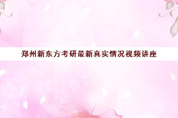 郑州新东方考研最新真实情况视频讲座(新东方考研全程班咋样)