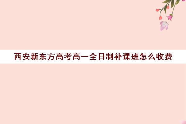 西安新东方高考高一全日制补课班怎么收费(新东方封闭班全日制)