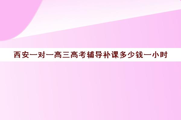 西安一对一高三高考辅导补课多少钱一小时(初中家教一对一多少钱一小时)