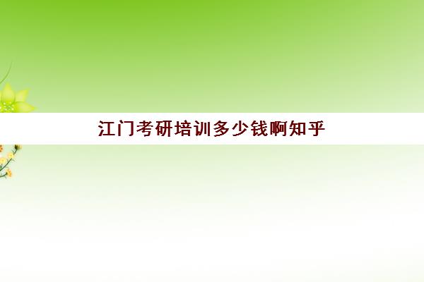 江门考研培训多少钱啊知乎(知乎里的钱怎么提现)