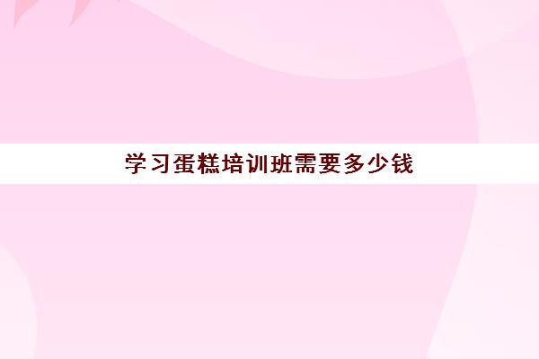 学习蛋糕培训班需要多少钱